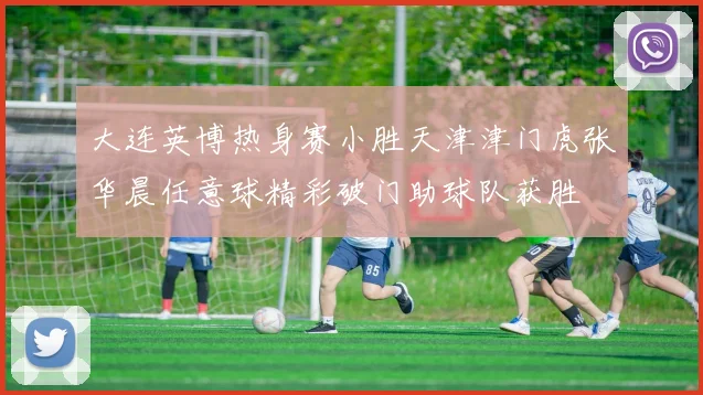 大连英博热身赛小胜天津津门虎张华晨任意球精彩破门助球队获胜