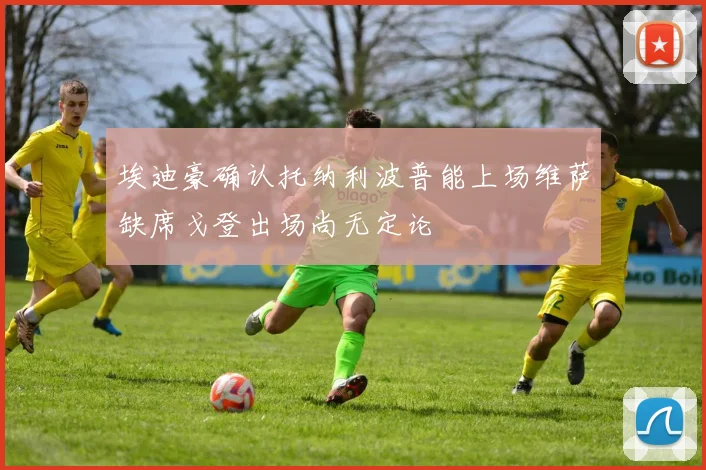 埃迪豪确认托纳利波普能上场维萨缺席戈登出场尚无定论