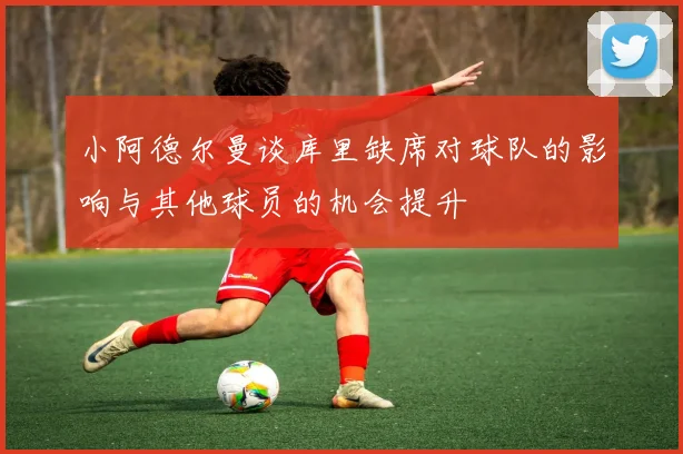 小阿德尔曼谈库里缺席对球队的影响与其他球员的机会提升