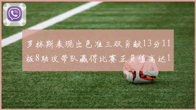 罗林斯表现出色准三双贡献13分11板8助攻带队赢得比赛正负值高达11