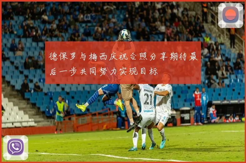 德保罗与梅西庆祝合照分享期待最后一步共同努力实现目标