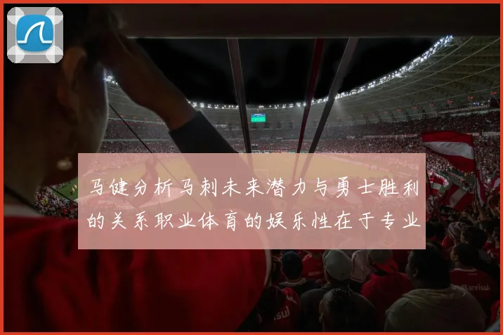 马健分析马刺未来潜力与勇士胜利的关系职业体育的娱乐性在于专业化的深入发展