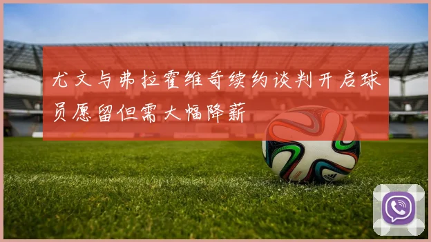 尤文与弗拉霍维奇续约谈判开启球员愿留但需大幅降薪