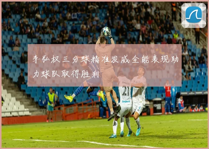 李弘权三分球精准发威全能表现助力球队取得胜利