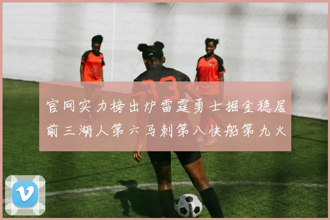 官网实力榜出炉雷霆勇士掘金稳居前三湖人第六马刺第八快船第九火箭第十一