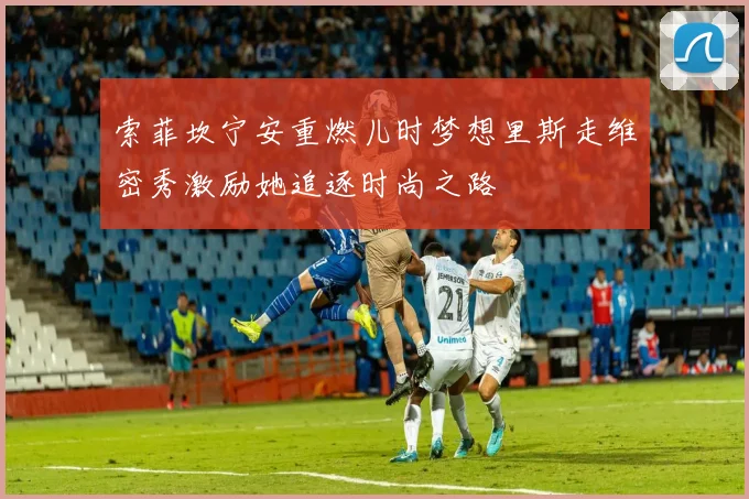 索菲坎宁安重燃儿时梦想里斯走维密秀激励她追逐时尚之路