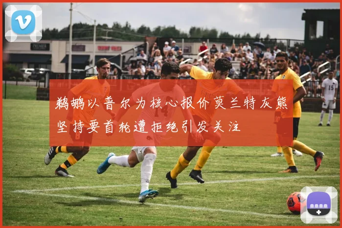 鹈鹕以普尔为核心报价莫兰特灰熊坚持要首轮遭拒绝引发关注