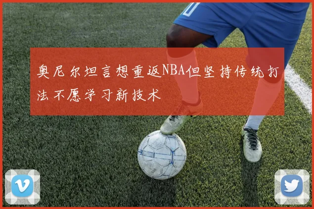奥尼尔坦言想重返NBA但坚持传统打法不愿学习新技术