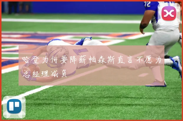 哈登为何要降薪帕森斯直言不愿为总经理减负