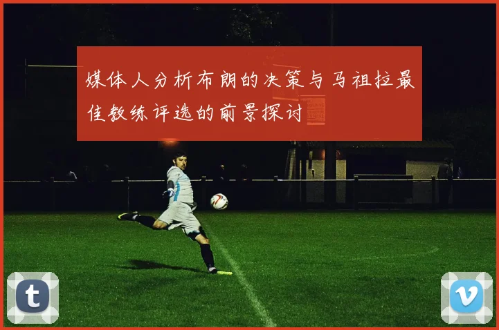 媒体人分析布朗的决策与马祖拉最佳教练评选的前景探讨