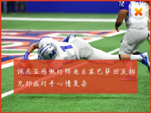 佩尼亚感慨对阵老东家巴萨旧友相见却成对手心情复杂
