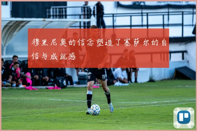 穆里尼奥的信念塑造了塞萨尔的自信与成就感