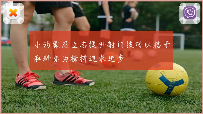 小西蒙尼立志提升射门技巧以格子和科克为榜样追求进步