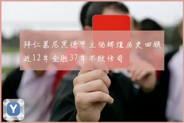拜仁慕尼黑德甲主场辉煌历史回顾近12年全胜37年不败传奇