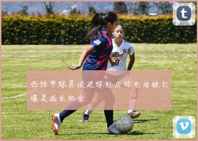 西协甲球员谈进球经历称电话被打爆是成长机会