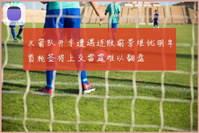 火箭队开季遭遇连败前景堪忧明年首轮签将上交雷霆难以翻盘