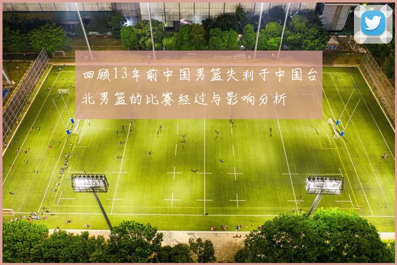 回顾13年前中国男篮失利于中国台北男篮的比赛经过与影响分析