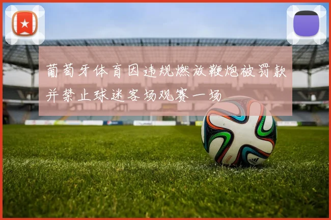 葡萄牙体育因违规燃放鞭炮被罚款并禁止球迷客场观赛一场