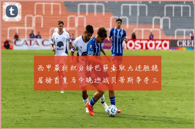 西甲最新积分榜巴萨豪取九连胜稳居榜首皇马今晚迎战贝蒂斯争夺三分