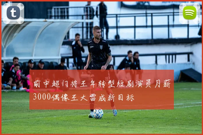 前中超门将王年转型短剧演员月薪3000偶像王大雷成新目标