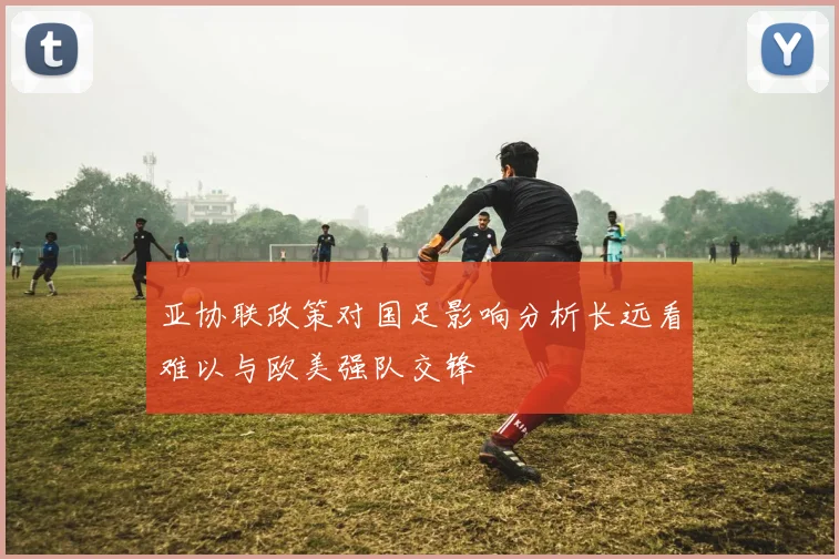 亚协联政策对国足影响分析长远看难以与欧美强队交锋