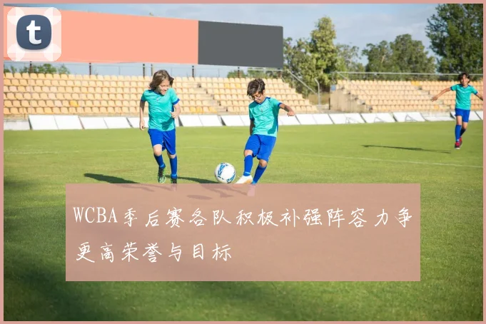 WCBA季后赛各队积极补强阵容力争更高荣誉与目标