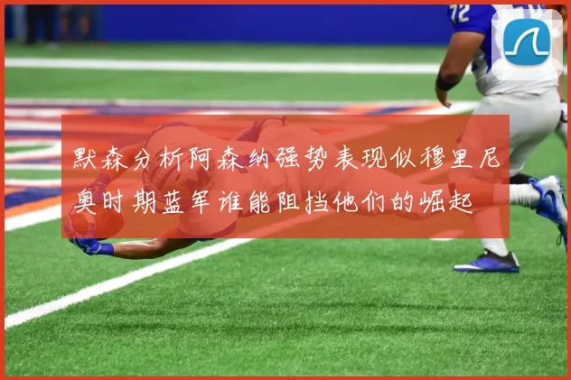 默森分析阿森纳强势表现似穆里尼奥时期蓝军谁能阻挡他们的崛起