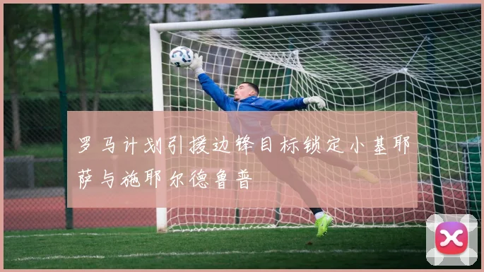 罗马计划引援边锋目标锁定小基耶萨与施耶尔德鲁普