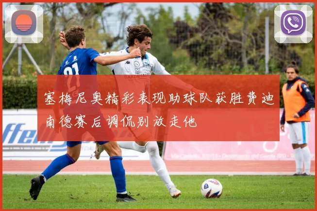 塞梅尼奥精彩表现助球队获胜费迪南德赛后调侃别放走他