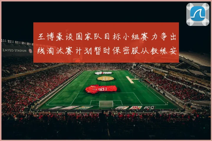 王博豪谈国家队目标小组赛力争出线淘汰赛计划暂时保密服从教练安排