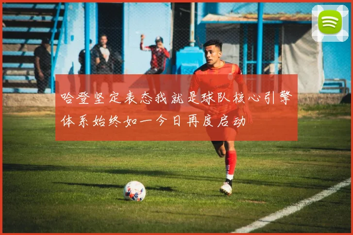哈登坚定表态我就是球队核心引擎体系始终如一今日再度启动