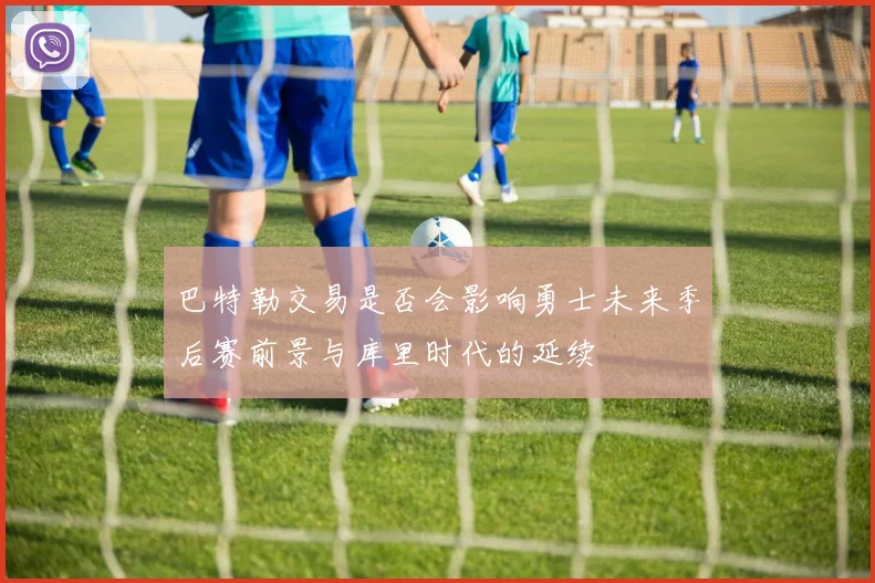 巴特勒交易是否会影响勇士未来季后赛前景与库里时代的延续