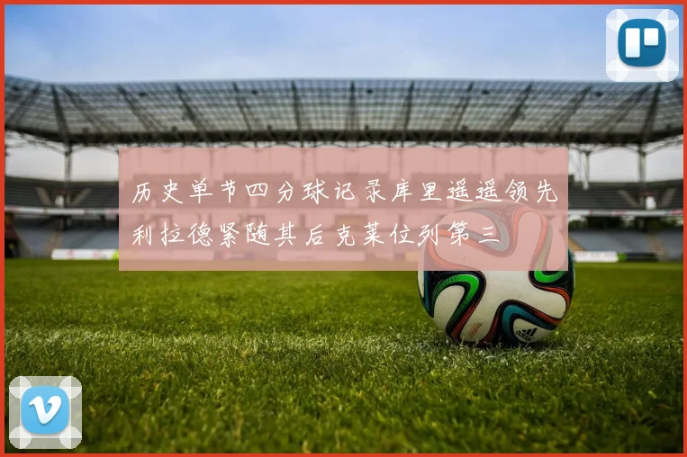 历史单节四分球记录库里遥遥领先利拉德紧随其后克莱位列第三