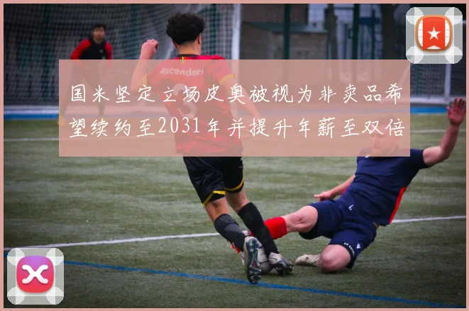 国米坚定立场皮奥被视为非卖品希望续约至2031年并提升年薪至双倍水平
