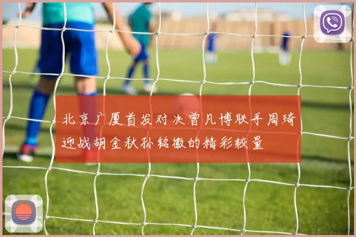 北京广厦首发对决曾凡博联手周琦迎战胡金秋孙铭徽的精彩较量