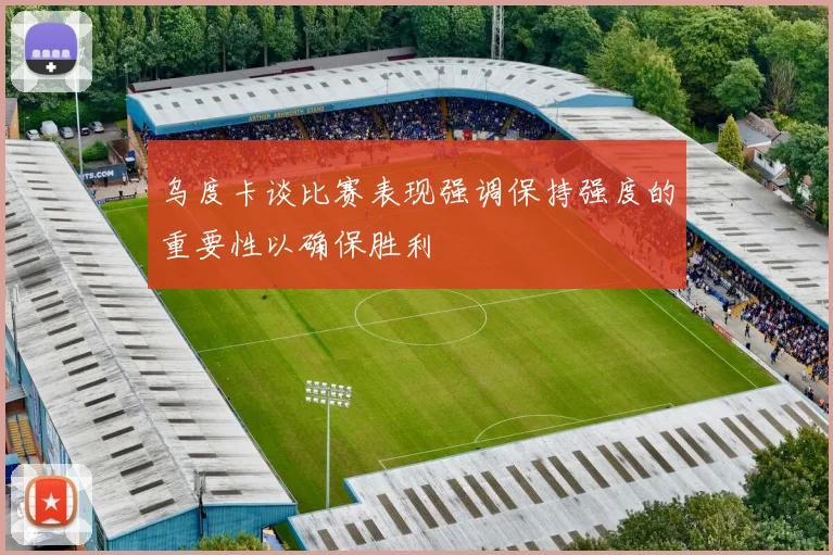 乌度卡谈比赛表现强调保持强度的重要性以确保胜利