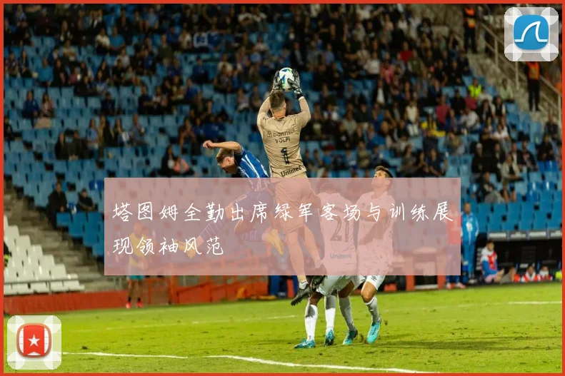 塔图姆全勤出席绿军客场与训练展现领袖风范