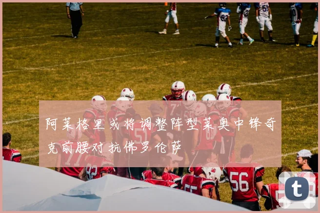 阿莱格里或将调整阵型莱奥中锋奇克前腰对抗佛罗伦萨
