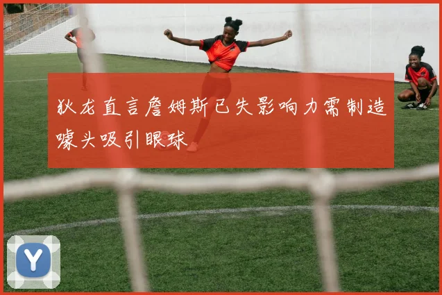 狄龙直言詹姆斯已失影响力需制造噱头吸引眼球