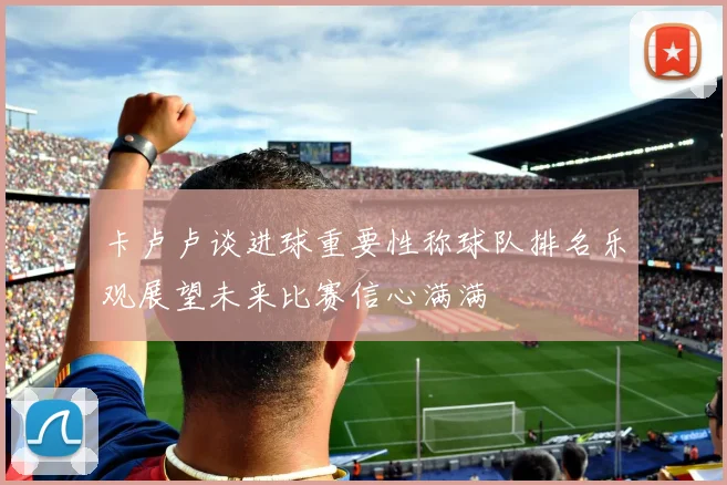 卡卢卢谈进球重要性称球队排名乐观展望未来比赛信心满满