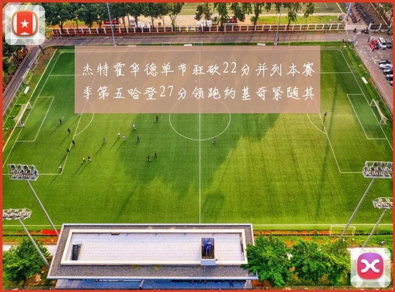 杰特霍华德单节狂砍22分并列本赛季第五哈登27分领跑约基奇紧随其后