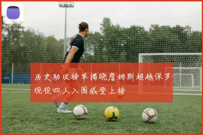 历史助攻榜单揭晓詹姆斯超越保罗现役四人入围威登上榜