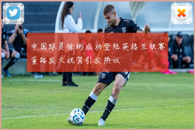 中国球员徐彬成功登陆英格兰联赛董路发文祝贺引发热议