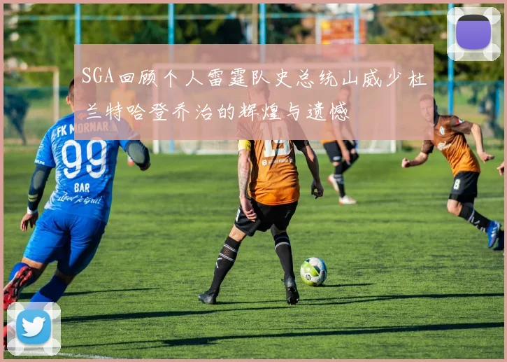 SGA回顾个人雷霆队史总统山威少杜兰特哈登乔治的辉煌与遗憾