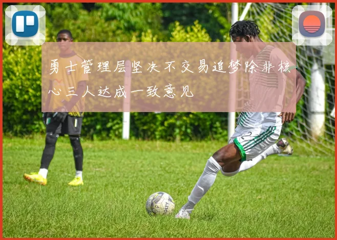 勇士管理层坚决不交易追梦除非核心三人达成一致意见