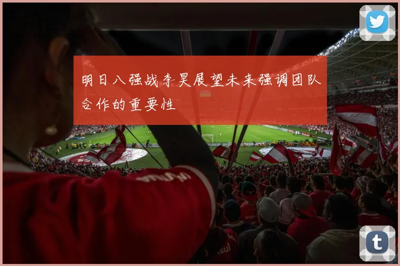 明日八强战李昊展望未来强调团队合作的重要性