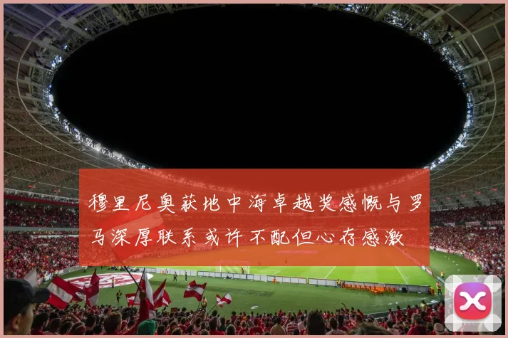 穆里尼奥获地中海卓越奖感慨与罗马深厚联系或许不配但心存感激