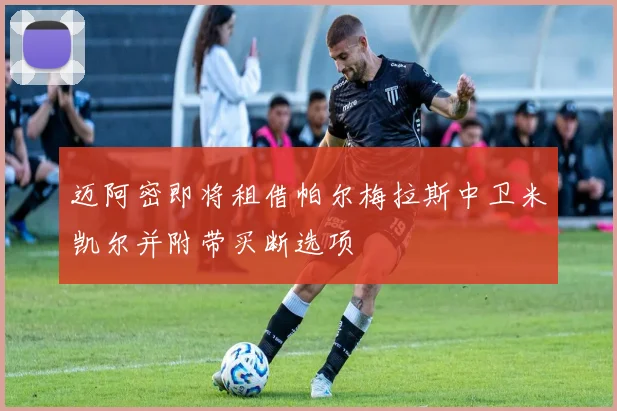 迈阿密即将租借帕尔梅拉斯中卫米凯尔并附带买断选项