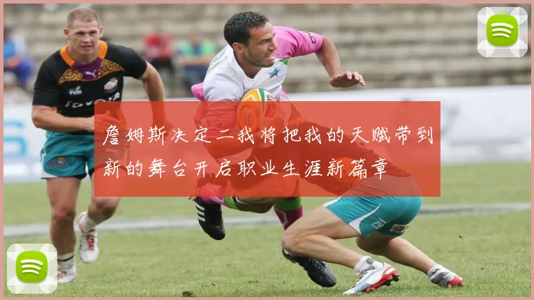 詹姆斯决定二我将把我的天赋带到新的舞台开启职业生涯新篇章