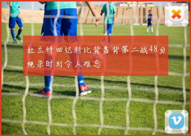 杜兰特回忆科比背靠背第二战48分绝杀时刻令人难忘